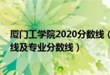 厦门工学院2020分数线（厦门工学院2021年各省录取分数线及专业分数线）