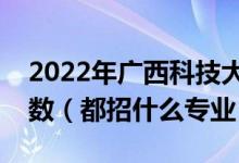 2022年广西科技大学各省招生计划及招生人数（都招什么专业）