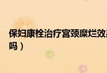 保妇康栓治疗宫颈糜烂效果（保妇康栓治疗宫颈糜烂效果好吗）