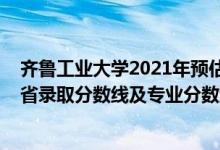 齐鲁工业大学2021年预估分数线（齐鲁工业大学2021年各省录取分数线及专业分数线）