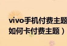 vivo手机付费主题怎么免费使用（vivo手机如何卡付费主题）