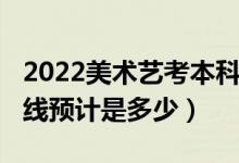 2022美术艺考本科线是多少分（2022年分数线预计是多少）