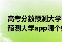 高考分数预测大学网站（2022高考输入分数预测大学app哪个好）