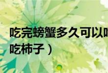 吃完螃蟹多久可以吃头孢（吃完螃蟹多久可以吃柿子）