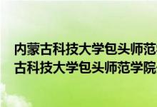 内蒙古科技大学包头师范学院招生简章2021（2022年内蒙古科技大学包头师范学院开设专业名单）