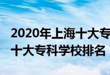 2020年上海十大专科学校排名（2022年上海十大专科学校排名）