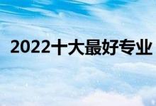 2022十大最好专业（热门专业排名前十名）