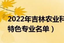 2022年吉林农业科技学院有哪些专业（国家特色专业名单）