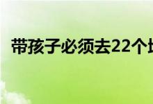 带孩子必须去22个地方（最全亲子游清单）