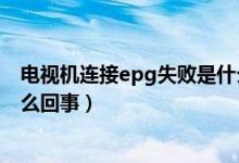 电视机连接epg失败是什么问题（电视epg连接总是失败怎么回事）