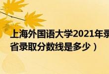 上海外国语大学2021年录取分数（2021上海外国语大学各省录取分数线是多少）