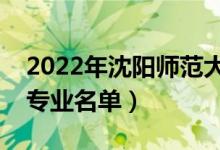 2022年沈阳师范大学有哪些专业（国家特色专业名单）