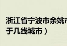 浙江省宁波市余姚市属于几线城市（余姚市属于几线城市）