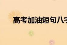 高考加油短句八字（简短励志祝福语）