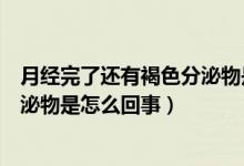 月经完了还有褐色分泌物是怎么回事（月经完了还有褐色分泌物是怎么回事）