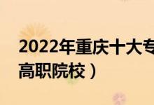 2022年重庆十大专科学校排名（重庆最好的高职院校）