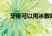 牙疼可以用冰敷吗（牙疼可以拔牙吗）