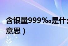 含银量999‰是什么意思（含银量999是什么意思）