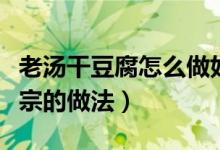 老汤干豆腐怎么做好吃窍门（老汤干豆腐最正宗的做法）