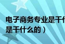 电子商务专业是干什么的专业（电子商务专业是干什么的）