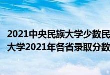 2021中央民族大学少数民族骨干计划录取分数线（中央民族大学2021年各省录取分数线及专业分数线）