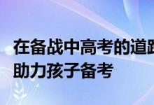 在备战中高考的道路上家长要怎么做才能真正助力孩子备考