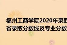 福州工商学院2020年录取分数线（福州工商学院2021年各省录取分数线及专业分数线）