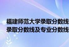 福建师范大学录取分数线2021（福建师范大学2021年各省录取分数线及专业分数线）