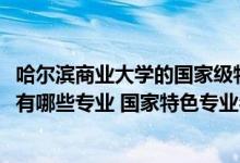 哈尔滨商业大学的国家级特色专业（2022年哈尔滨商业大学有哪些专业 国家特色专业名单）