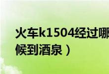 火车k1504经过哪些站（k1504火车什么时候到酒泉）