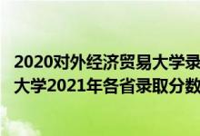 2020对外经济贸易大学录取分数线预估多少（对外经济贸易大学2021年各省录取分数线及专业分数线）