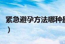 紧急避孕方法哪种最好（紧急避孕方法有哪些）