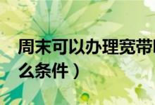 周末可以办理宽带吗?（假期宽带办理需要什么条件）