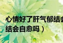 心情好了肝气郁结会自愈吗（心情好了肝气郁结会自愈吗）