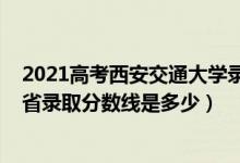 2021高考西安交通大学录取分数线（2021西安交通大学各省录取分数线是多少）