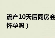 流产10天后同房会怀孕吗（流产10天同房会怀孕吗）