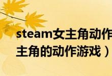 steam女主角动作游戏（steam中以女性为主角的动作游戏）