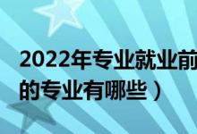 2022年专业就业前景（2022十大就业前景好的专业有哪些）