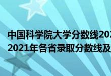 中国科学院大学分数线2020年录取分数线（中国科学院大学2021年各省录取分数线及专业分数线）