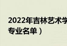 2022年吉林艺术学院有哪些专业（国家特色专业名单）