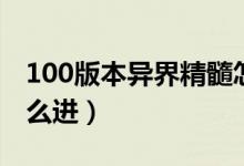 100版本异界精髓怎么获得（100版本异界怎么进）