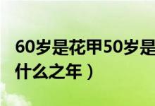 60岁是花甲50岁是什么（60岁是花甲50岁是什么之年）