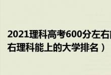 2021理科高考600分左右能上什么大学（2022高考600分左右理科能上的大学排名）