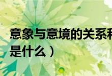 意象与意境的关系和区别（意象与意境的关系是什么）