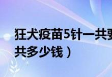 狂犬疫苗5针一共要打多久（狂犬疫苗5针一共多少钱）