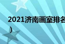 2021济南画室排名前十位（哪个画室比较好）