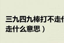 三九四九棒打不走什么意思（五九六九棒打不走什么意思）