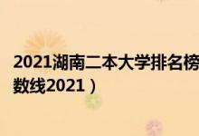 2021湖南二本大学排名榜及分数线（湖南三本大学排名及分数线2021）