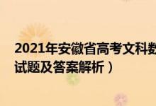 2021年安徽省高考文科数学真题（安徽2022高考文科数学试题及答案解析）