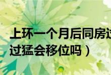 上环一个月后同房过猛会移位吗（上环后同房过猛会移位吗）